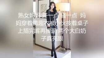 熟女妈妈 开一点 骚一点  妈妈穿着情趣衣被小伙按着桌子上插完嘴再操逼 两个大白奶子真亮眼