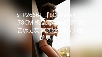 STP26661 『ED Mosaic』178CM 极品黑丝美女??不敢告诉男友 其实她也想试试别的男人！