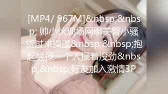 [MP4/ 967M]&nbsp;&nbsp; 帅小伙现场网聊美臀小骚货过来操逼&nbsp;&nbsp;抱起猛操一个人操着没劲&nbsp;&nbsp;好友加入激情3P