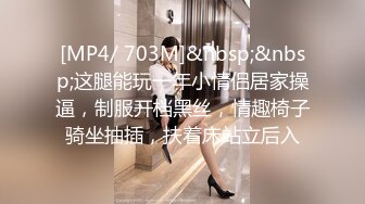 [MP4/ 703M]&nbsp;&nbsp;这腿能玩一年小情侣居家操逼，制服开档黑丝，情趣椅子骑坐抽插，扶着床站立后入