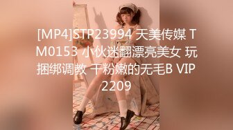 [MP4]STP23994 天美传媒 TM0153 小伙迷翻漂亮美女 玩捆绑调教 干粉嫩的无毛B VIP2209