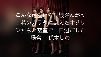 こんな可爱いらし娘さんがッ！若いカラダに饥えたオジサンたちと密室で一日过ごした场合。 优木しの