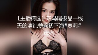 〔主播精选〕双马尾极品一线天的清纯萝莉初下海#萝莉#母狗