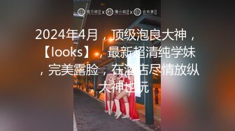 2024年4月，顶级泡良大神，【looks】，最新超清纯学妹，完美露脸，在酒店尽情放纵，大神也玩