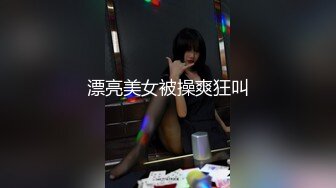 漂亮美女被操爽狂叫