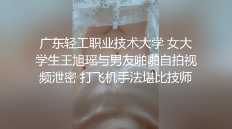 广东轻工职业技术大学 女大学生王旭瑶与男友啪啪自拍视频泄密 打飞机手法堪比技师