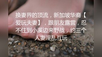 换妻界的顶流，新加坡华裔【爱玩夫妻】，跟朋友露营，忍不住到小溪边来野战，约三个人妻淫乱互玩