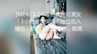 [MP4/ 1.24G] 巨乳网红美女！3小时激情操逼！站立后入撞击，两个大奶直晃动，假屌抽插微毛骚穴