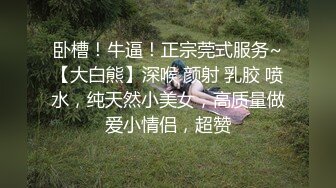 卧槽！牛逼！正宗莞式服务~【大白熊】深喉 颜射 乳胶 喷水，纯天然小美女，高质量做爱小情侣，超赞