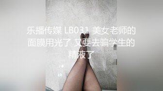 乐播传媒 LB031 美女老师的面膜用光了 又要去骗学生的精液了