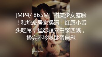 [MP4/ 865M]  甜美少女露脸！和炮友居家操逼！红唇小舌头吃屌，猛怼骚穴白浆四溅，操完不够爽跳蛋自慰