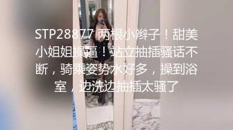 STP28877 两根小辫子！甜美小姐姐操逼！站立抽插骚话不断，骑乘姿势水好多，操到浴室，边洗边抽插太骚了