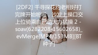 [2DF2] 千寻探花约老相好打完牌开始啪啪，沙发上操口交上位骑乘自己动大力猛操 2 - soav(6282208-15602658)_evMerge[MP4/153MB][BT种子]