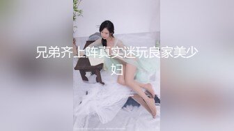 兄弟齐上阵真实迷玩良家美少妇