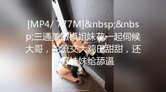 [MP4/ 777M]&nbsp;&nbsp;三通美嫩模姐妹花一起伺候大哥，轮流交大鸡巴甜甜，还让好妹妹给舔逼