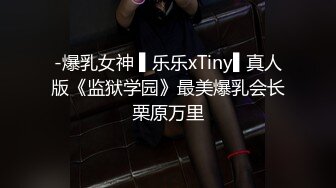 -爆乳女神 ▌乐乐xTiny▌真人版《监狱学园》最美爆乳会长栗原万里