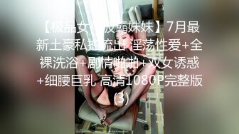 【极品女神波霸妹妹】7月最新土豪私拍流出 淫荡性爱+全裸洗浴+剧情啪啪+双女诱惑+细腰巨乳 高清1080P完整版 (3)