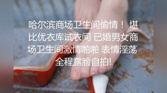 哈尔滨商场卫生间偷情！ 堪比优衣库试衣间 已婚男女商场卫生间激情啪啪 表情淫荡 全程露脸自拍!