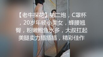 【老牛探花】第二炮，C罩杯，20岁年轻小美女，蜂腰翘臀，粉嫩鲍鱼水多，大叔扛起美腿卖力插插插，精彩佳作