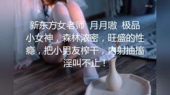 新东方女老师  月月嗷  极品小女神，森林浓密，旺盛的性瘾，把小男友榨干，内射抽搐 淫叫不止！