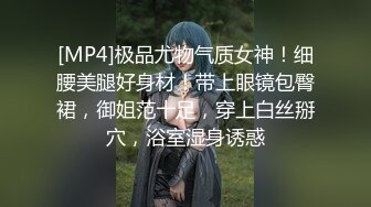 [MP4]极品尤物气质女神！细腰美腿好身材！带上眼镜包臀裙，御姐范十足，穿上白丝掰穴，浴室湿身诱惑