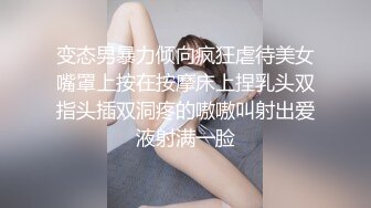 变态男暴力倾向疯狂虐待美女嘴罩上按在按摩床上捏乳头双指头插双洞疼的嗷嗷叫射出爱液射满一脸