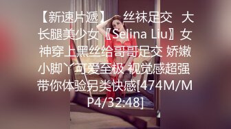 【新速片遞】 ⭐丝袜足交⭐大长腿美少女〖Selina Liu〗女神穿上黑丝给哥哥足交 娇嫩小脚丫可爱至极 视觉感超强 带你体验另类快感[474M/MP4/32:48]