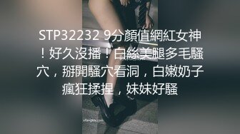 STP32232 9分顏值網紅女神！好久沒播！白絲美腿多毛騷穴，掰開騷穴看洞，白嫩奶子瘋狂揉捏，妹妹好騷