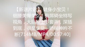 【新速片遞】 健身小宝贝！细腰美臀美女！假屌骑坐特写视角，大屁股上下套弄，深插到底，很是享受，娇喘呻吟不断[714MB/MP4/00:57:40]