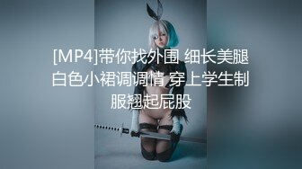 [MP4]带你找外围 细长美腿白色小裙调调情 穿上学生制服翘起屁股