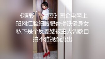 《精彩㊙️泄密》国企电网上班网红脸细腰肥臀撸铁健身女私下是个反差婊被主人调教自拍不雅视频流出