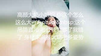 高颜大奶小姐姐 你这个怎么这么大吖&nbsp;&nbsp;这个吊简直吊 老公我爽够了我错了 身材丰满被大鸡吧多姿势