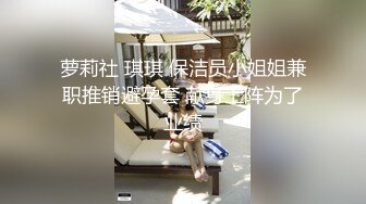 萝莉社 琪琪 保洁员小姐姐兼职推销避孕套 献身上阵为了业绩