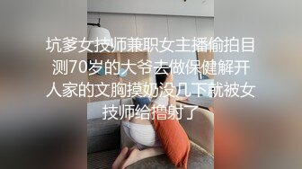 坑爹女技师兼职女主播偷拍目测70岁的大爷去做保健解开人家的文胸摸奶没几下就被女技师给撸射了