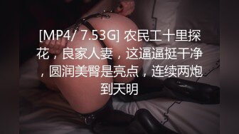 [MP4/ 7.53G] 农民工十里探花，良家人妻，这逼逼挺干净，圆润美臀是亮点，连续两炮到天明