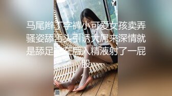 马尾辫丁字裤小可爱女孩卖弄骚姿舔舌头引诱大屌来深情就是舔足交在后入精液射了一屁股