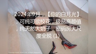 2024年9月，【你的白月光】，可纯可欲校花，极品高颜值，纯天然大奶子，密码房大尺度全脱 (1)