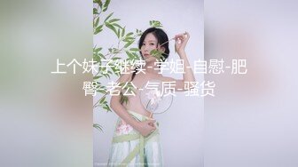 上个妹子继续-学姐-自慰-肥臀-老公-气质-骚货