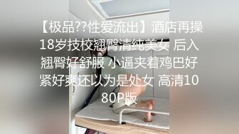 【极品??性爱流出】酒店再操18岁技校翘臀清纯美女 后入翘臀好舒服 小逼夹着鸡巴好紧好爽还以为是处女 高清1080P版