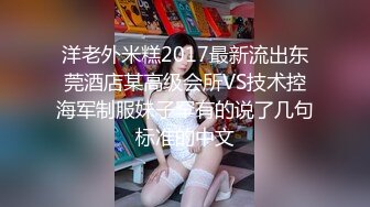 洋老外米糕2017最新流出东莞酒店某高级会所VS技术控海军制服妹子罕有的说了几句标准的中文