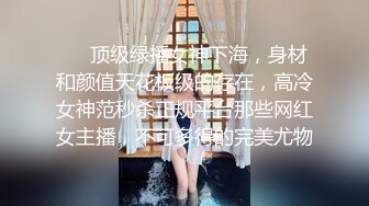 ❤️顶级绿播女神下海，身材和颜值天花板级的存在，高冷女神范秒杀正规平台那些网红女主播，不可多得的完美尤物