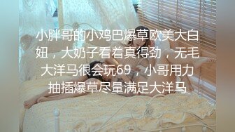 小胖哥的小鸡巴爆草欧美大白妞，大奶子看着真得劲，无毛大洋马很会玩69，小哥用力抽插爆草尽量满足大洋马