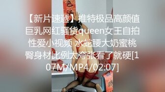 【新片速遞】推特极品高颜值巨乳网红骚货queen女王自拍性爱小视频 水蛇腰大奶蜜桃臀身材比例太夸张看了就硬[107M/MP4/02:07]