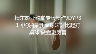 精东影业约啪专版新作JDYP33《约啪豪乳桌球妹》比起打桌球 做爱更厉害