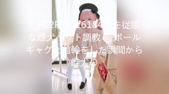 F_FC2PPV_161843_を従順な雌犬ペット調教❤️ボールギャグと首輪をした瞬間から雌犬の