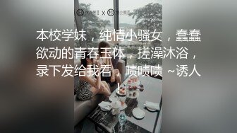 本校学妹，纯情小骚女，蠢蠢欲动的青春玉体，搓澡沐浴，录下发给我看，啧啧啧 ~诱人！