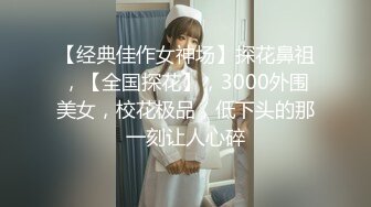 【经典佳作女神场】探花鼻祖，【全国探花】，3000外围美女，校花极品，低下头的那一刻让人心碎