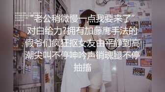 “老公稍微慢一点我要来了”对白给力?拥有加藤鹰手法的假爷们疯狂抠女友由平静到高潮尖叫不停呻吟声销魂腿不停抽搐