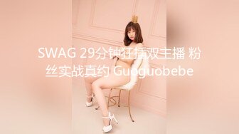 SWAG 29分钟狂插双主播 粉丝实战真约 Guoguobebe