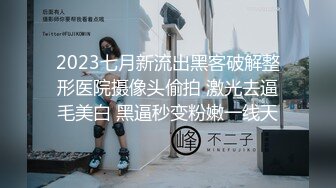 2023七月新流出黑客破解整形医院摄像头偷拍 激光去逼毛美白 黑逼秒变粉嫩一线天